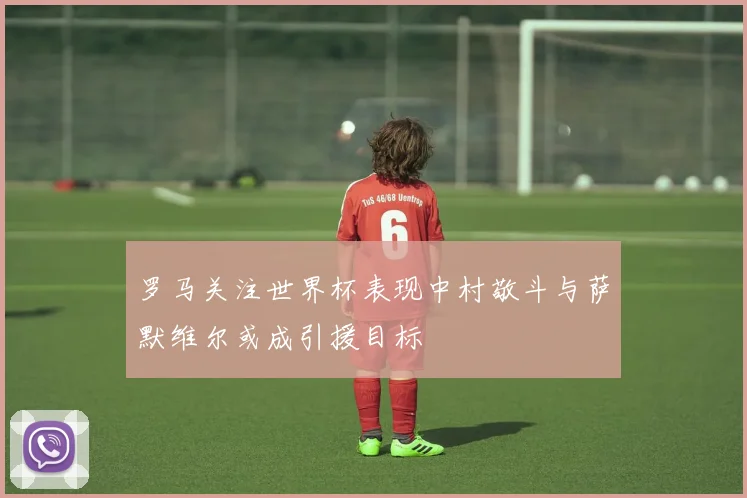 罗马关注世界杯表现中村敬斗与萨默维尔或成引援目标