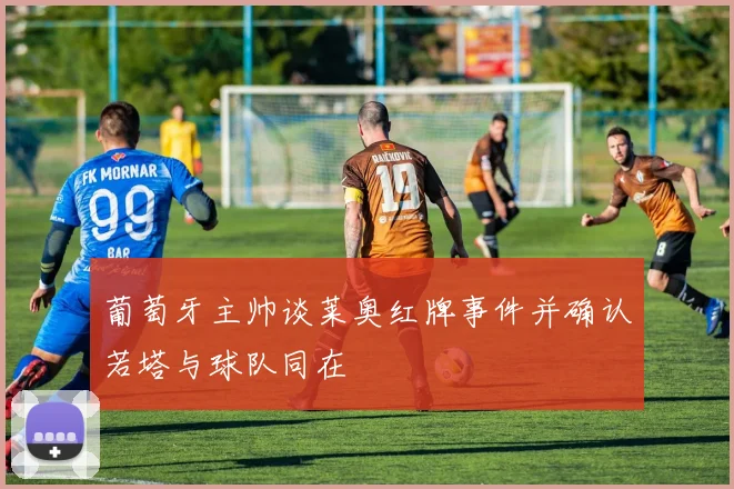 葡萄牙主帅谈莱奥红牌事件并确认若塔与球队同在