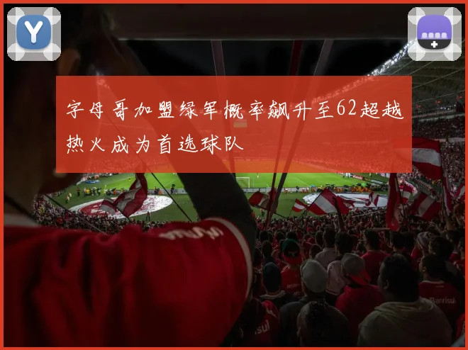 字母哥加盟绿军概率飙升至62超越热火成为首选球队