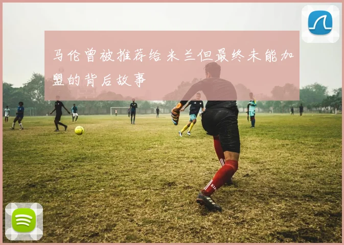 马伦曾被推荐给米兰但最终未能加盟的背后故事