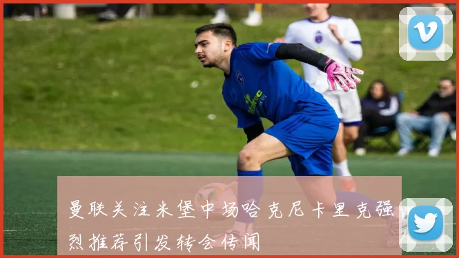 曼联关注米堡中场哈克尼卡里克强烈推荐引发转会传闻