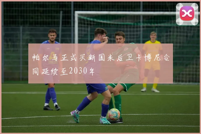 帕尔马正式买断国米后卫卡博尼合同延续至2030年