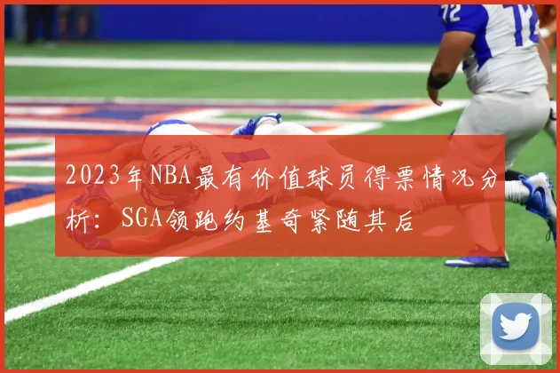 2023年NBA最有价值球员得票情况分析：SGA领跑约基奇紧随其后