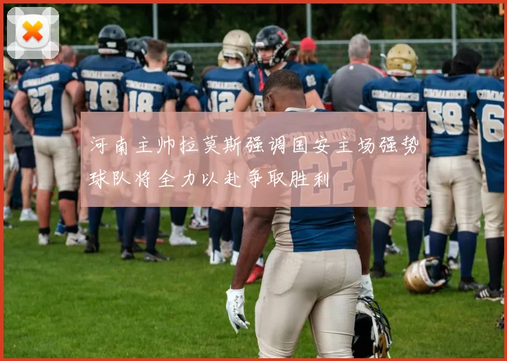 河南主帅拉莫斯强调国安主场强势球队将全力以赴争取胜利