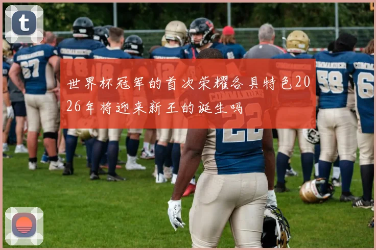世界杯冠军的首次荣耀各具特色2026年将迎来新王的诞生吗