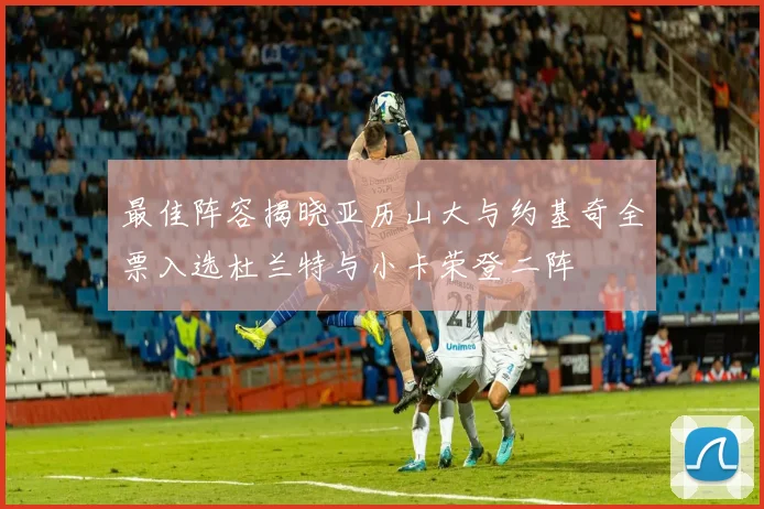 最佳阵容揭晓亚历山大与约基奇全票入选杜兰特与小卡荣登二阵