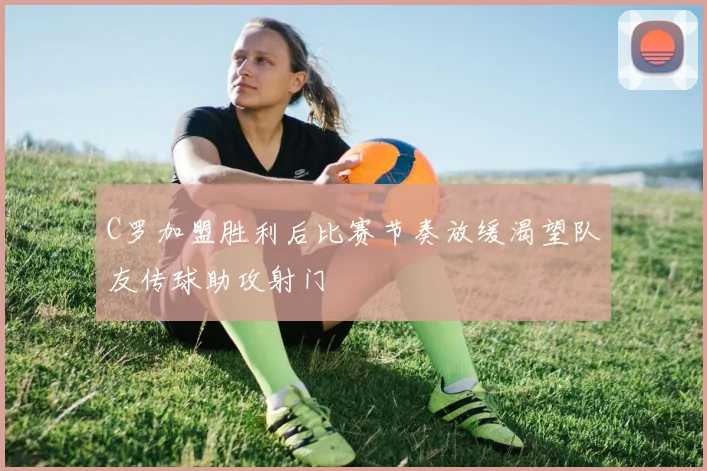 C罗加盟胜利后比赛节奏放缓渴望队友传球助攻射门