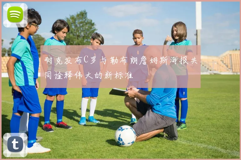 耐克发布C罗与勒布朗詹姆斯海报共同诠释伟大的新标准
