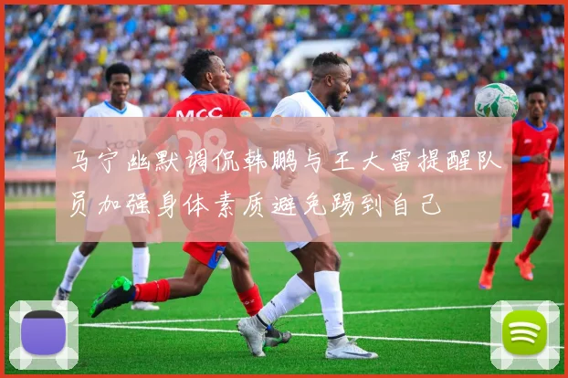 马宁幽默调侃韩鹏与王大雷提醒队员加强身体素质避免踢到自己